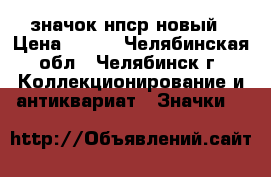 значок нпср новый › Цена ­ 500 - Челябинская обл., Челябинск г. Коллекционирование и антиквариат » Значки   